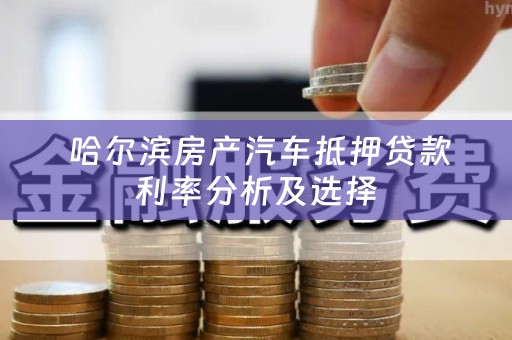  哈尔滨房产汽车抵押贷款利率分析及选择