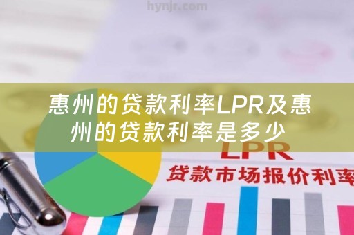  惠州的贷款利率LPR及惠州的贷款利率是多少