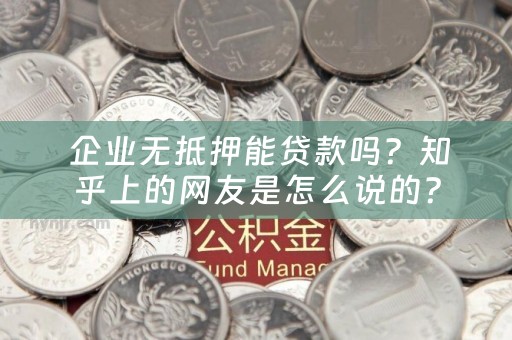  企业无抵押能贷款吗？知乎上的网友是怎么说的？