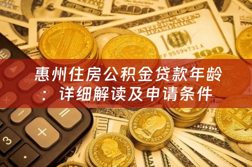  惠州住房公积金贷款年龄：详细解读及申请条件