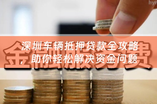  深圳车辆抵押贷款全攻略，助你轻松解决资金问题