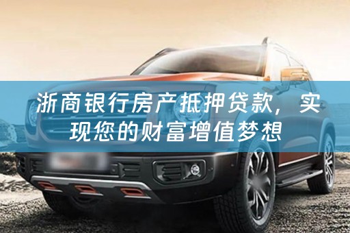  浙商银行房产抵押贷款，实现您的财富增值梦想