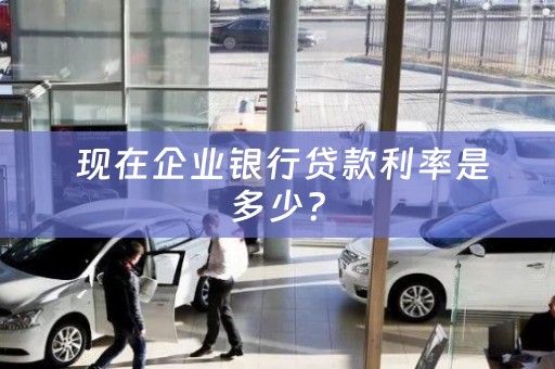  现在企业银行贷款利率是多少？