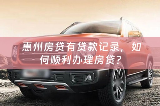 惠州房贷有贷款记录，如何顺利办理房贷？