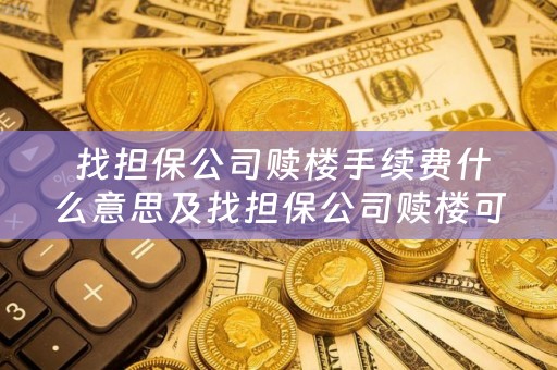  找担保公司赎楼手续费什么意思及找担保公司赎楼可靠吗