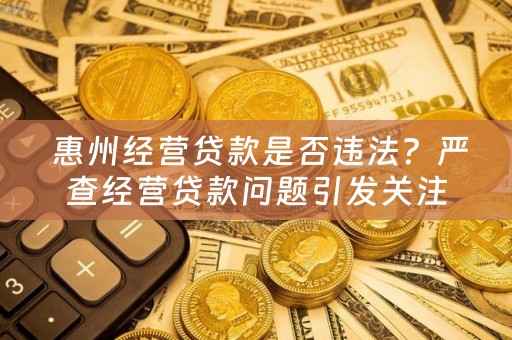  惠州经营贷款是否违法？严查经营贷款问题引发关注