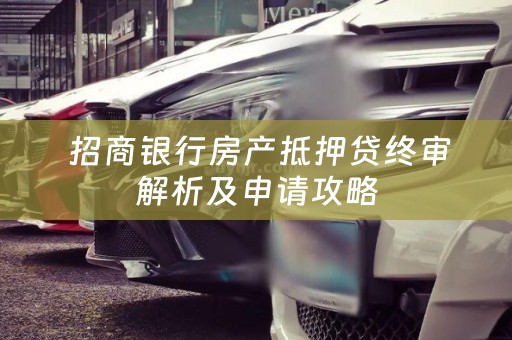  招商银行房产抵押贷终审解析及申请攻略