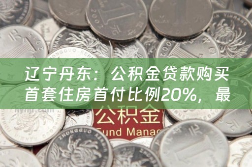 辽宁丹东：公积金贷款购买首套住房首付比例20%，最高可贷80万元