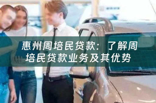  惠州周培民贷款：了解周培民贷款业务及其优势