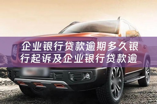  企业银行贷款逾期多久银行起诉及企业银行贷款逾期多久银行起诉有效
