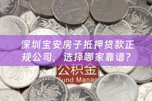  深圳宝安房子抵押贷款正规公司，选择哪家靠谱？