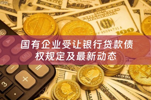  国有企业受让银行贷款债权规定及最新动态