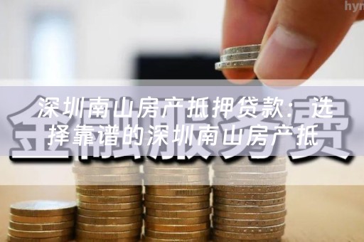  深圳南山房产抵押贷款：选择靠谱的深圳南山房产抵押贷款公司是关键