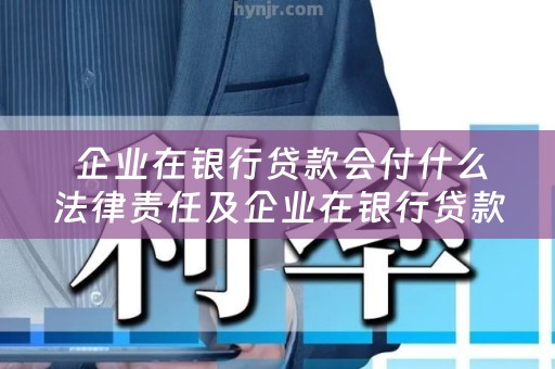  企业在银行贷款会付什么法律责任及企业在银行贷款会付什么法律责任呢？