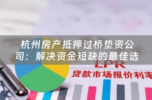  杭州房产抵押过桥垫资公司：解决资金短缺的最佳选择