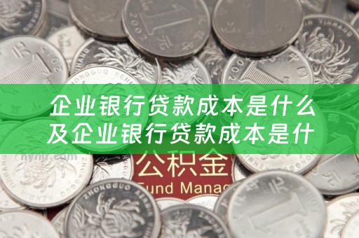  企业银行贷款成本是什么及企业银行贷款成本是什么意思