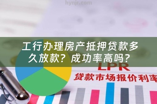  工行办理房产抵押贷款多久放款？成功率高吗？