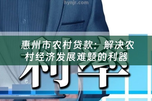  惠州市农村贷款：解决农村经济发展难题的利器