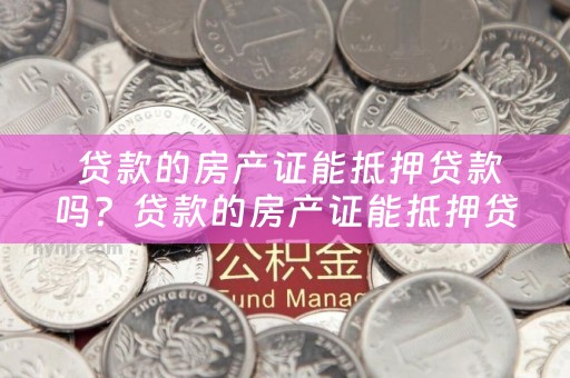  贷款的房产证能抵押贷款吗？贷款的房产证能抵押贷款吗安全吗？