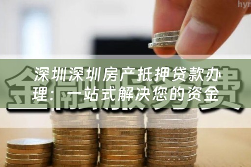  深圳深圳房产抵押贷款办理：一站式解决您的资金需求