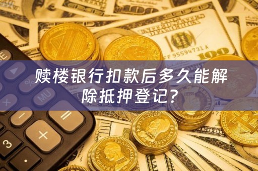  赎楼银行扣款后多久能解除抵押登记？