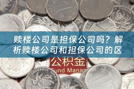  赎楼公司是担保公司吗？解析赎楼公司和担保公司的区别