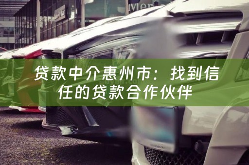  贷款中介惠州市：找到信任的贷款合作伙伴