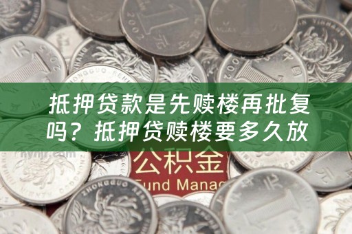  抵押贷款是先赎楼再批复吗？抵押贷赎楼要多久放款？