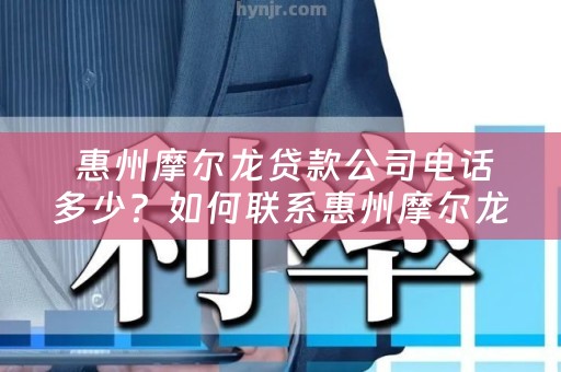  惠州摩尔龙贷款公司电话多少？如何联系惠州摩尔龙贷款公司？