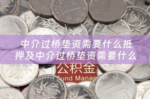  中介过桥垫资需要什么抵押及中介过桥垫资需要什么抵押手续