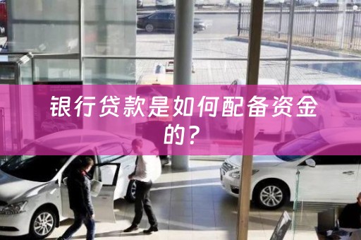  银行贷款是如何配备资金的？
