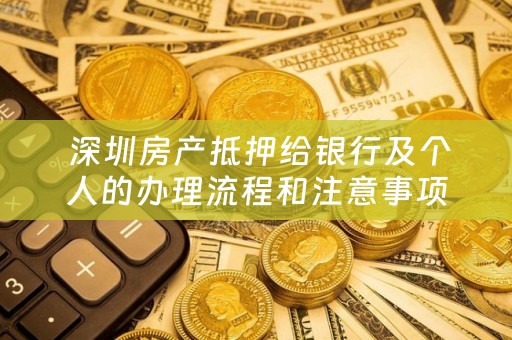  深圳房产抵押给银行及个人的办理流程和注意事项