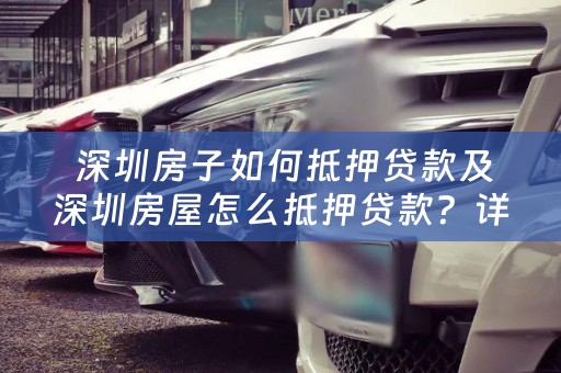  深圳房子如何抵押贷款及深圳房屋怎么抵押贷款？详细解析