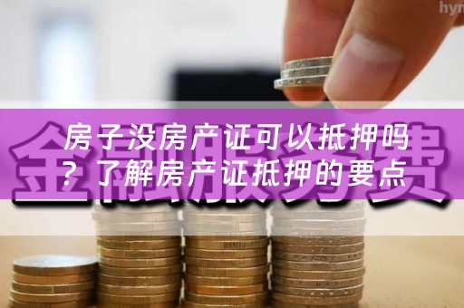  房子没房产证可以抵押吗？了解房产证抵押的要点