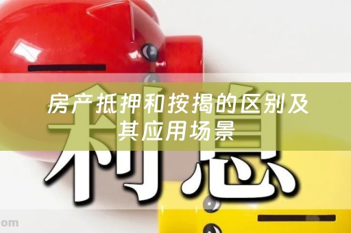  房产抵押和按揭的区别及其应用场景