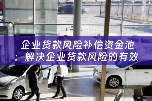  企业贷款风险补偿资金池：解决企业贷款风险的有效方案