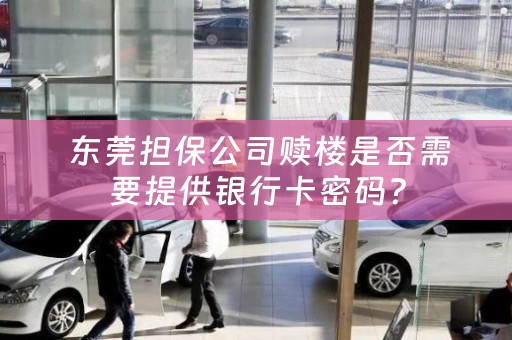  东莞担保公司赎楼是否需要提供银行卡密码？