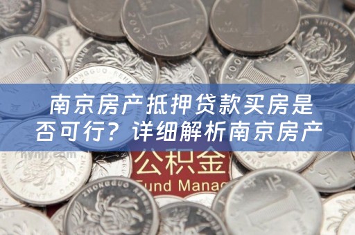  南京房产抵押贷款买房是否可行？详细解析南京房产抵押贷款买房的相关信息