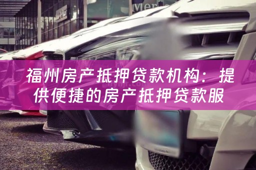  福州房产抵押贷款机构：提供便捷的房产抵押贷款服务