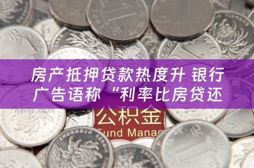 房产抵押贷款热度升 银行广告语称“利率比房贷还便宜”