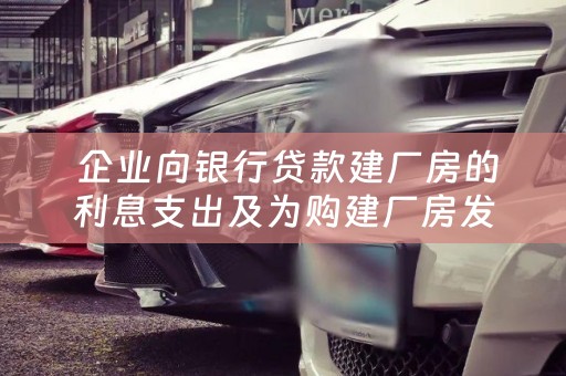  企业向银行贷款建厂房的利息支出及为购建厂房发生的借款利息