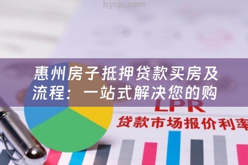  惠州房子抵押贷款买房及流程：一站式解决您的购房贷款需求