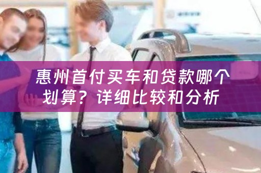  惠州首付买车和贷款哪个划算？详细比较和分析
