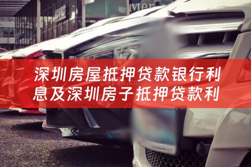  深圳房屋抵押贷款银行利息及深圳房子抵押贷款利息详解