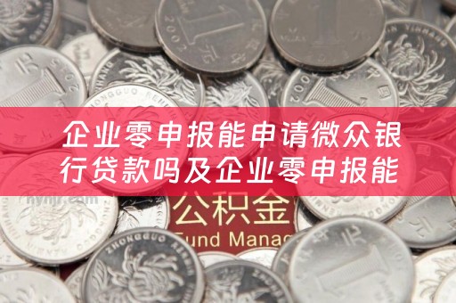  企业零申报能申请微众银行贷款吗及企业零申报能申请微众银行贷款吗安全吗？