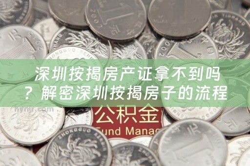  深圳按揭房产证拿不到吗？解密深圳按揭房子的流程和要求