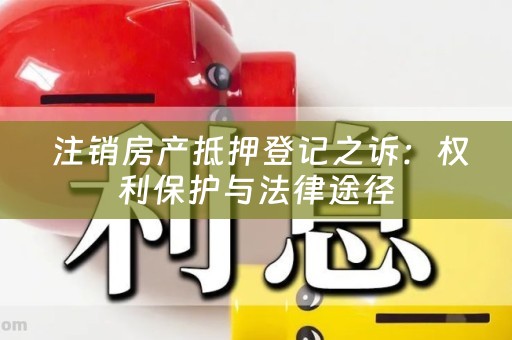  注销房产抵押登记之诉：权利保护与法律途径