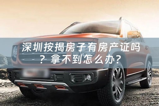  深圳按揭房子有房产证吗？拿不到怎么办？
