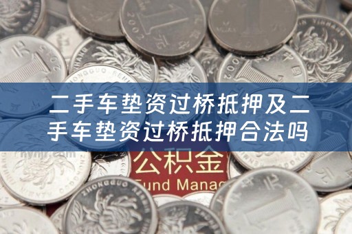 二手车垫资过桥抵押及二手车垫资过桥抵押合法吗