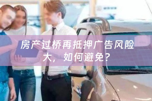 房产过桥再抵押广告风险大，如何避免？